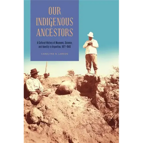 Our Indigenous Ancestors: A Cultural History of Museums, Science, and Identity in Argentina, 1877-1943