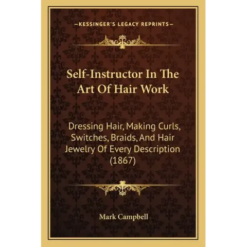 Self-Instructor In The Art Of Hair Work: Dressing Hair, Making Curls, Switches, Braids, And Hair Jewelry Of Every Description (1867)