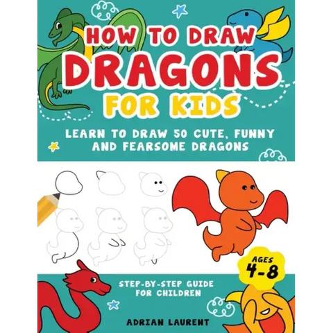 How to Draw Dragons for Kids 4-8: Learn to Draw 50 Cute, Funny and Fearsome Dragons Step-By-Step for Children