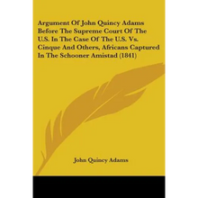 Argument Of John Quincy Adams Before The Supreme Court Of The U.S. In The Case Of The U.S. Vs. Cinque And Others, Africans Captured In The Schooner Am