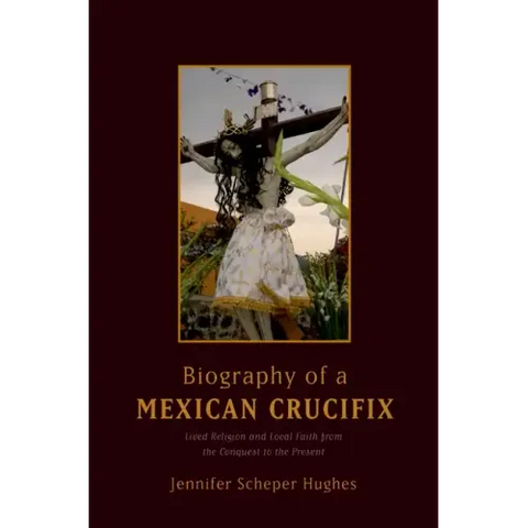 Biography of a Mexican Crucifix: Lived Religion and Local Faith from the Conquest to the Present