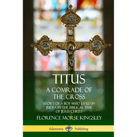 Titus: A Comrade of the Cross; Story of a Boy Who Lived in Judea in the Biblical Time of Jesus Christ