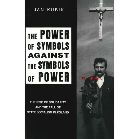 The Power of Symbols Against the Symbols of Power: The Rise of Solidarity and the Fall of State Socialism in Poland