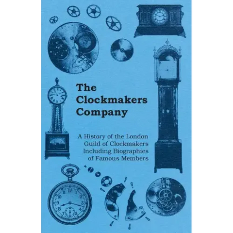 The Clockmakers Company - A History of the London Guild of Clockmakers Including Biographies of Famous Members