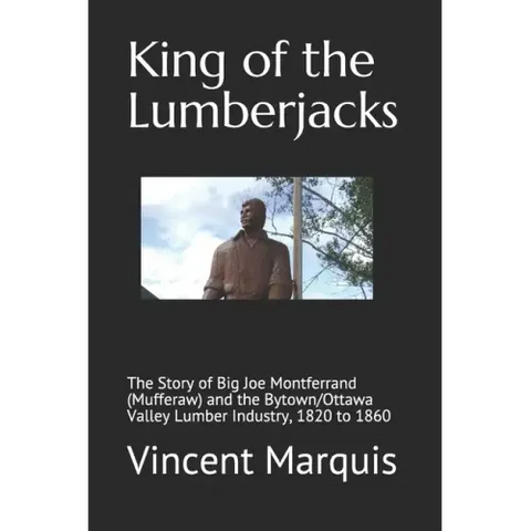 King of the Lumberjacks: The Story of Big Joe Montferrand (Mufferaw) and the Bytown/Ottawa Valley Lumber Industry, 1820 to 1860