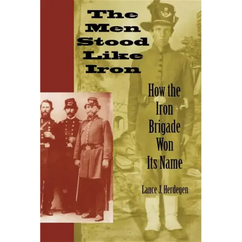 The Men Stood Like Iron: How the Iron Brigade Won Its Name