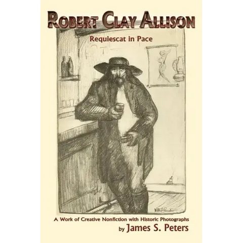 Robert Clay Allison: Requiescat In Pace; A Work of Creative Nonfiction with Historic Photographs