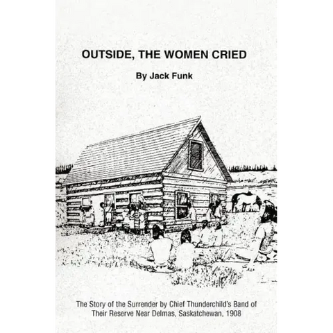Outside, the Women Cried: The Story of the Surrender by Chief Thunderchild's Band of Their Reserve Near Delmas, Saskatchewan, 1908