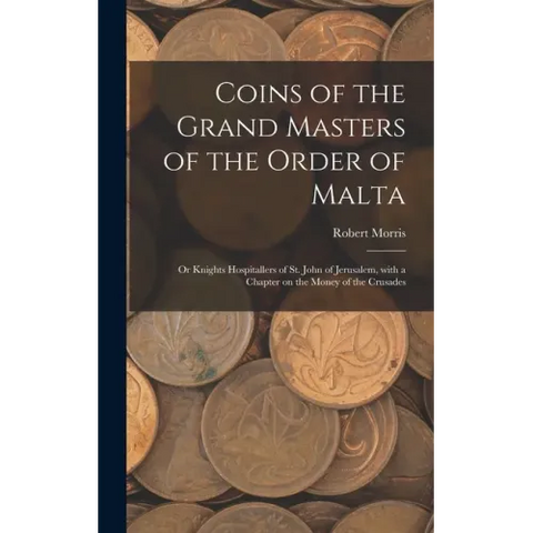 Coins of the Grand Masters of the Order of Malta: or Knights Hospitallers of St. John of Jerusalem, With a Chapter on the Money of the Crusades