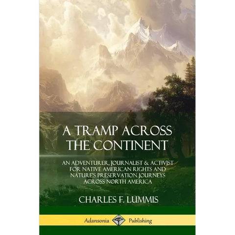A Tramp Across the Continent: An Adventurer, Journalist and Activist for Native American Rights and Nature's Preservation Journeys Across North Americ