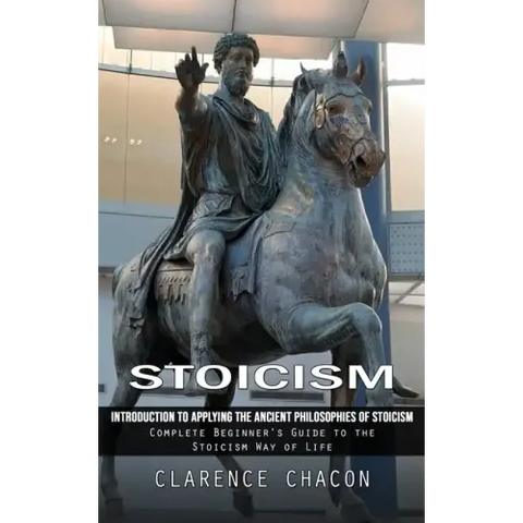 Stoicism: Introduction to Applying the Ancient Philosophies of Stoicism (Complete Beginner's Guide to the Stoicism Way of Life)