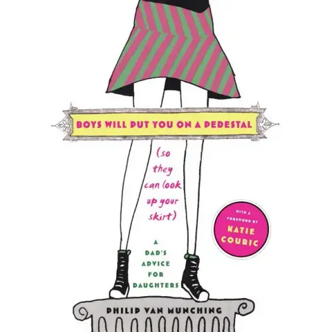 Boys Will Put You on a Pedestal (So They Can Look Up Your Skirt): A Dad's Advice for Daughters