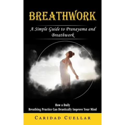 Breathwork: A Simple Guide to Pranayama and Breathwork (How a Daily Breathing Practice Can Drastically Improve Your Mind)
