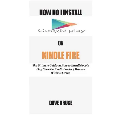 How Do I Install Google Play On Kindle Fire: The Ultimate Guide on How to Install Google Play Store On Kindle Fire In 5 Minutes without Stress.