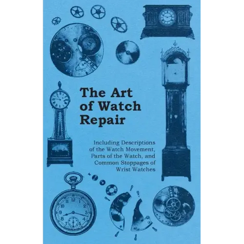 The Art of Watch Repair - Including Descriptions of the Watch Movement, Parts of the Watch, and Common Stoppages of Wrist Watches