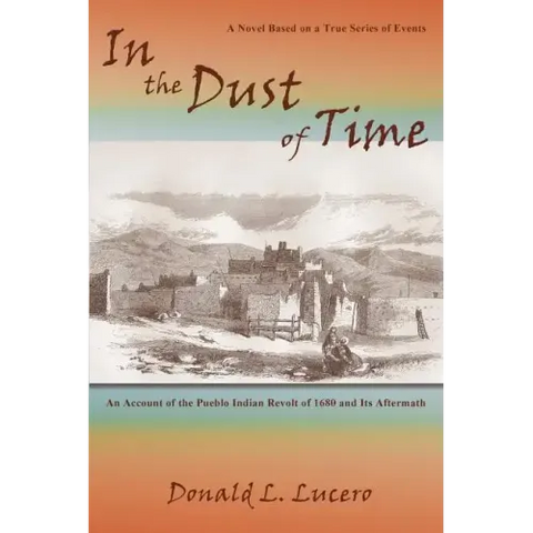 In the Dust of Time: A Novel Based on a True Series of Events: An Account of the Pueblo Indian Revolt of 1680 and Its Aftermath