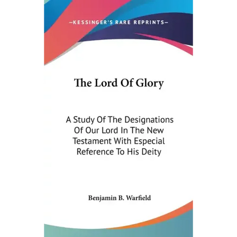 The Lord Of Glory: A Study Of The Designations Of Our Lord In The New Testament With Especial Reference To His Deity