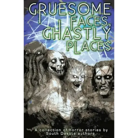 Gruesome Faces, Ghastly Places: A collection of horror stories by South Dakota authors