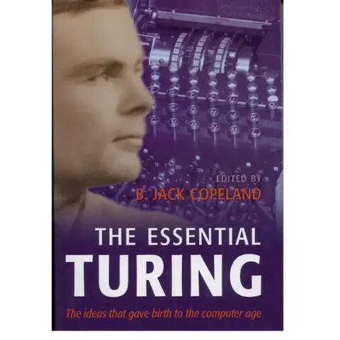 The Essential Turing: Seminal Writings in Computing, Logic, Philosophy, Artificial Intelligence, and Artificial Life Plus the Secrets of Eni