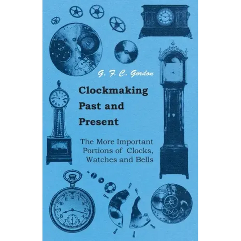 Clockmaking - Past And Present;With Which Is Incorporated The More Important Portions Of 'Clocks, Watches And Bells, ' By The Late Lord Grimthorpe Rel