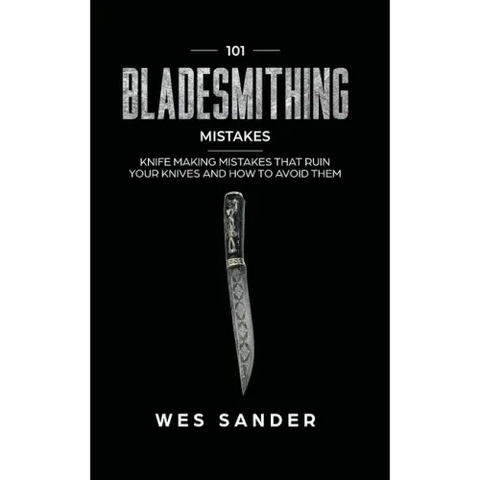 101 Bladesmithing Mistakes: Knife Making Mistakes That Ruin Your Knives and How to Avoid Them