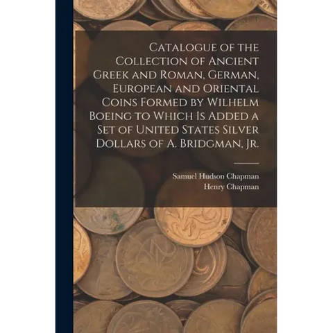 Catalogue of the Collection of Ancient Greek and Roman, German, European and Oriental Coins Formed by Wilhelm Boeing to Which is Added a Set of United