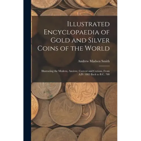 Illustrated Encyclopaedia of Gold and Silver Coins of the World; Illustrating the Modern, Ancient, Current and Curious, From A.D. 1885 Back to B.C. 70