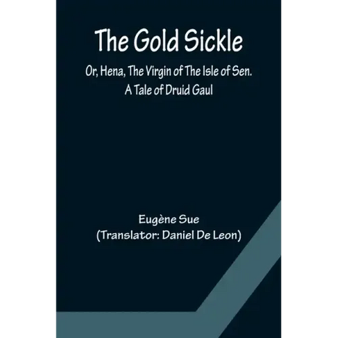 The Gold Sickle; Or, Hena, The Virgin of The Isle of Sen. A Tale of Druid Gaul