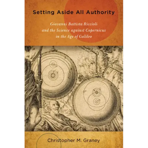 Setting Aside All Authority: Giovanni Battista Riccioli and the Science Against Copernicus in the Age of Galileo
