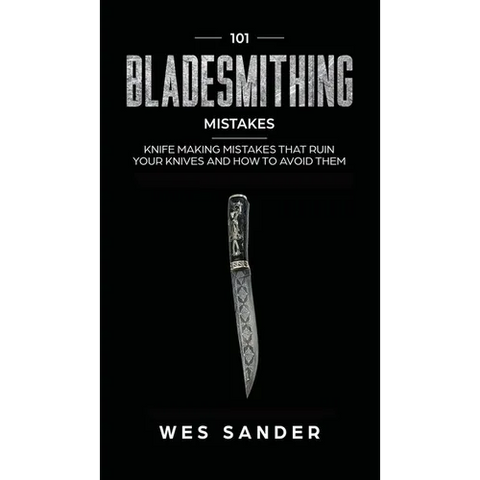 101 Bladesmithing Mistakes: Knife Making Mistakes That Ruin Your Knives and How to Avoid Them