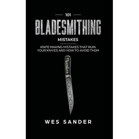 101 Bladesmithing Mistakes: Knife Making Mistakes That Ruin Your Knives and How to Avoid Them