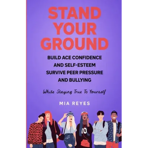 Stand Your Ground: Build Ace Confidence And Self-Esteem, Survive Peer Pressure And Bullying While Staying True To Yourself