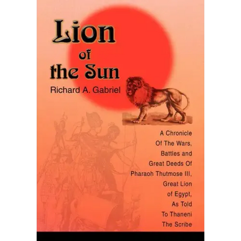 Lion of the Sun: A Chronicle Of The Wars, Battles and Great Deeds Of Pharaoh Thutmose III, Great Lion of Egypt, As Told To Thaneni The Scribe