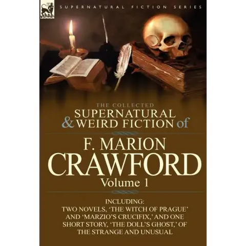 The Collected Supernatural and Weird Fiction of F. Marion Crawford: Volume 1-Including Two Novels, 'The Witch of Prague' and 'Marzio's Crucifix, ' and