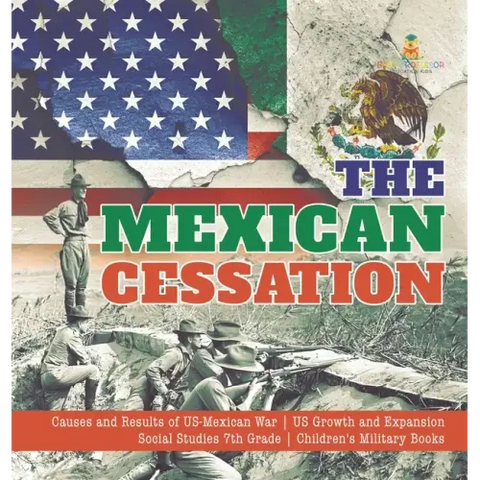 The Mexican Cessation Causes and Results of US-Mexican War US Growth and Expansion Social Studies 7th Grade Children's Military Books