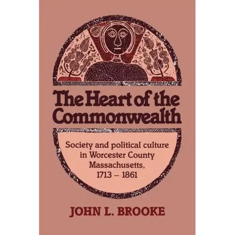 The Heart of the Commonwealth: Society and Political Culture in Worcester County, Massachusetts 1713 1861
