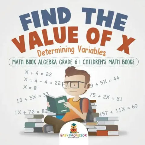 Find the Value of X: Determining Variables - Math Book Algebra Grade 6 Children's Math Books