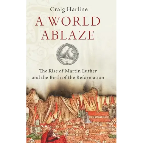 World Ablaze: The Rise of Martin Luther and the Birth of the Reformation