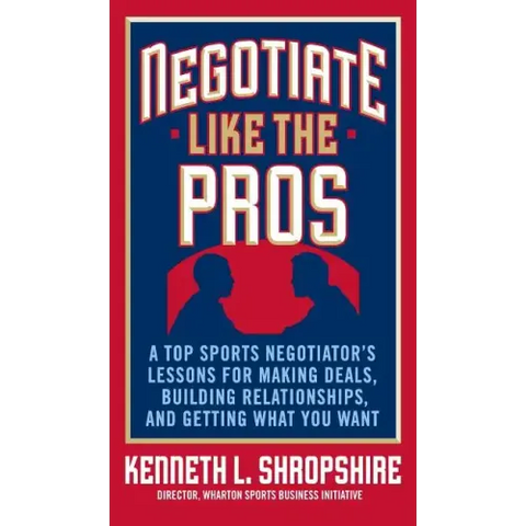 Negotiate Like the Pros: A Top Sports Negotiator's Lessons for Making Deals, Building Relationships, and Getting What You Want