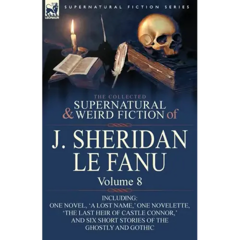 The Collected Supernatural and Weird Fiction of J. Sheridan Le Fanu: Volume 8-Including One Novel, 'a Lost Name, ' One Novelette, 'The Last Heir of CA