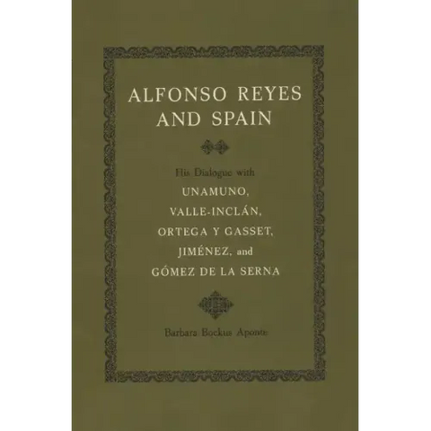 Alfonso Reyes and Spain: His Dialogue with Unamuno, Valle-Inclán, Ortega Y Gasset, Jiménez, and Gómez de la Serna