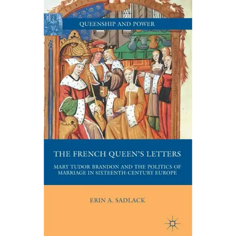 The French Queen's Letters: Mary Tudor Brandon and the Politics of Marriage in Sixteenth-Century Europe