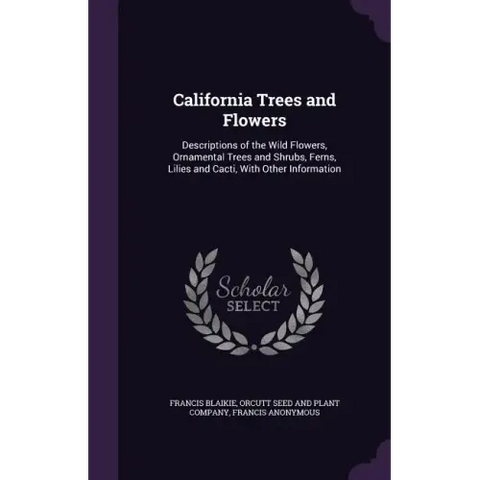 California Trees and Flowers: Descriptions of the Wild Flowers, Ornamental Trees and Shrubs, Ferns, Lilies and Cacti, With Other Information