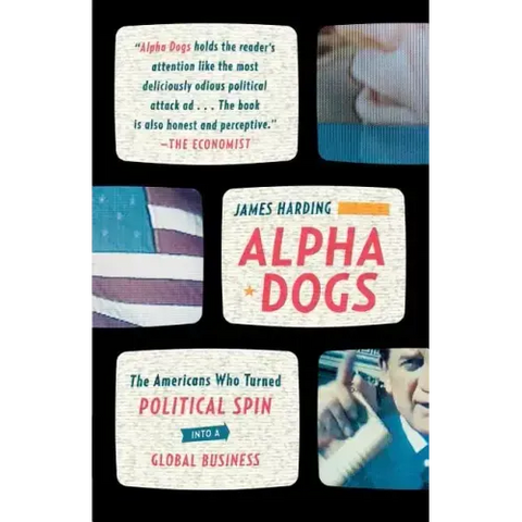 Alpha Dogs: The Americans Who Turned Political Spin Into a Global Business