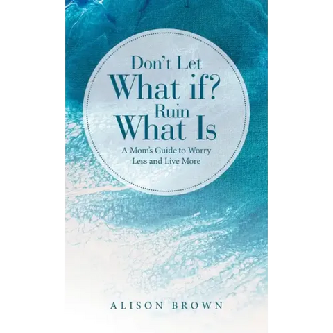 Don't Let What If? Ruin What Is: A Mom's Guide to Worry Less and Live More