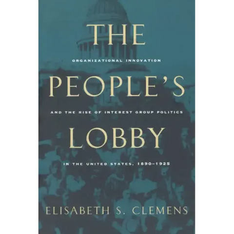 The People's Lobby: Organizational Innovation and the Rise of Interest Group Politics in the United States, 1890-1925