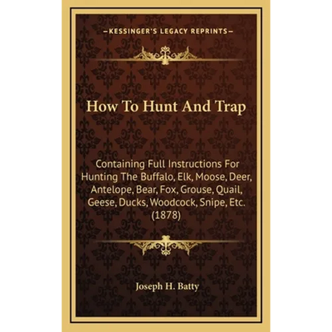 How To Hunt And Trap: Containing Full Instructions For Hunting The Buffalo, Elk, Moose, Deer, Antelope, Bear, Fox, Grouse, Quail, Geese, Duc