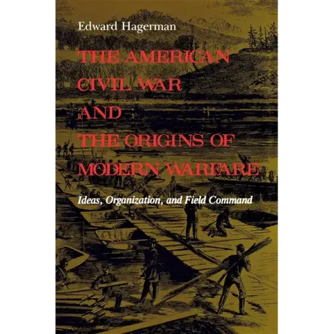 The American Civil War and the Origins of Modern Warfare: Ideas, Organization, and Field Command