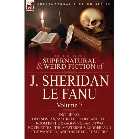 The Collected Supernatural and Weird Fiction of J. Sheridan Le Fanu: Volume 7-Including Two Novels, 'All in the Dark' and 'The Room in the Dragon Vola