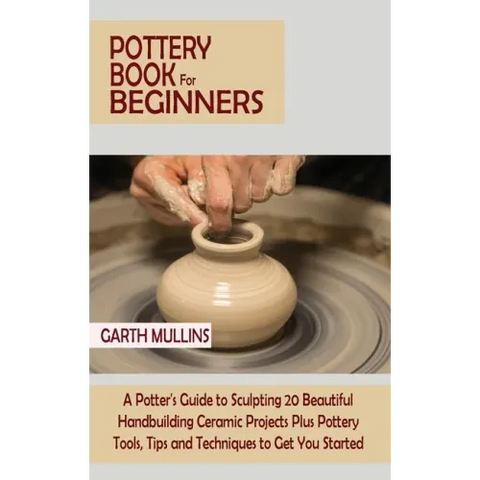 Pottery Book for Beginners: A Potter's Guide to Sculpting 20 Beautiful Handbuilding Ceramic Projects Plus Pottery Tools, Tips and Techniques to Ge